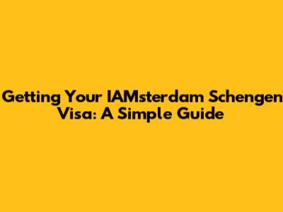 Getting Your IAMsterdam Schengen Visa: A Simple Guide