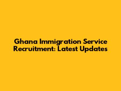 Ghana Immigration Service Recruitment: Latest Updates