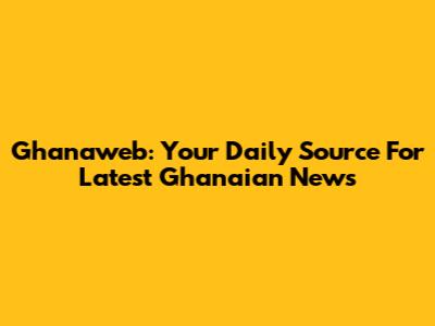 Ghanaweb: Your Daily Source For Latest Ghanaian News