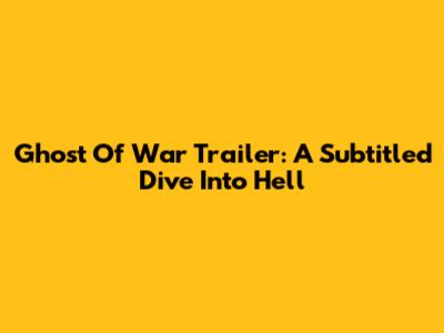 Ghost Of War Trailer: A Subtitled Dive Into Hell
