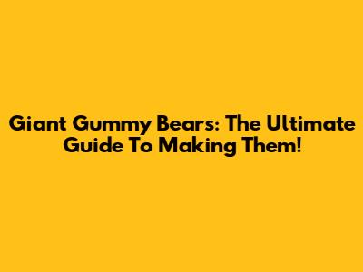 Giant Gummy Bears: The Ultimate Guide To Making Them!