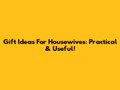 Gift Ideas For Housewives: Practical & Useful!