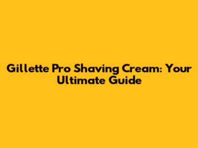 Gillette Pro Shaving Cream: Your Ultimate Guide