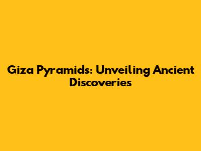 Giza Pyramids: Unveiling Ancient Discoveries