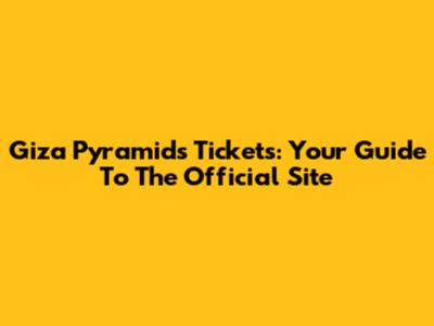 Giza Pyramids Tickets: Your Guide To The Official Site