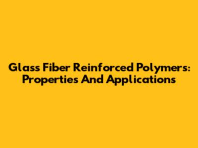 Glass Fiber Reinforced Polymers: Properties And Applications