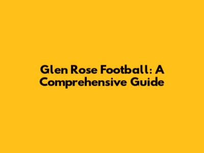 Glen Rose Football: A Comprehensive Guide
