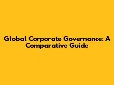 Global Corporate Governance: A Comparative Guide