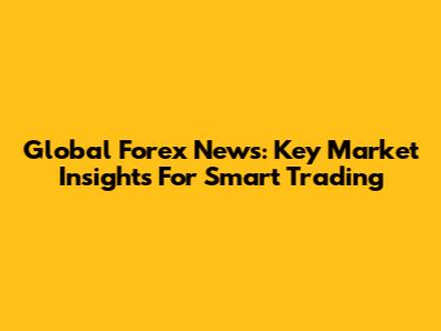 Global Forex News: Key Market Insights For Smart Trading