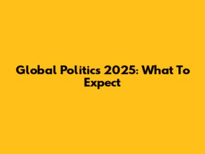 Global Politics 2025: What To Expect