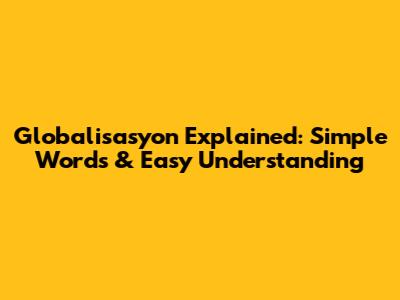 Globalisasyon Explained: Simple Words & Easy Understanding