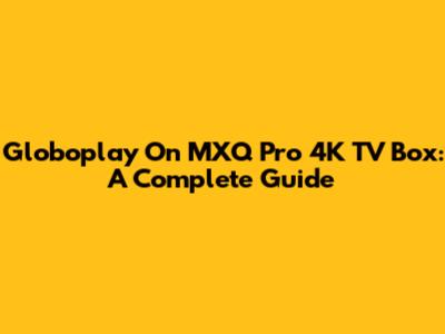 Globoplay On MXQ Pro 4K TV Box: A Complete Guide