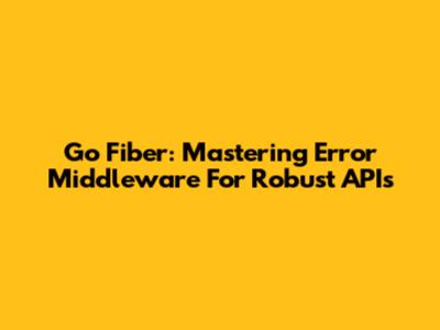 Go Fiber: Mastering Error Middleware For Robust APIs