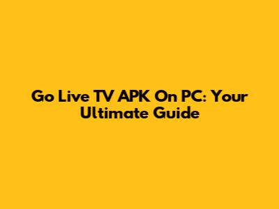 Go Live TV APK On PC: Your Ultimate Guide