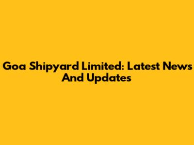 Goa Shipyard Limited: Latest News And Updates