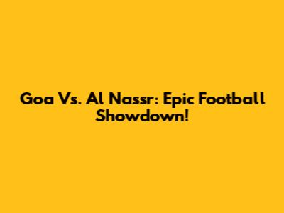 Goa Vs. Al Nassr: Epic Football Showdown!