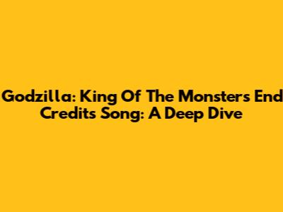 Godzilla: King Of The Monsters End Credits Song: A Deep Dive