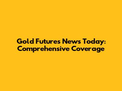 Gold Futures News Today: Comprehensive Coverage