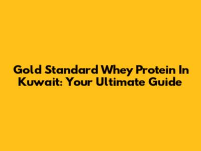 Gold Standard Whey Protein In Kuwait: Your Ultimate Guide