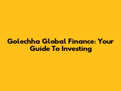 Golechha Global Finance: Your Guide To Investing