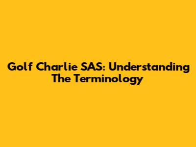 Golf Charlie SAS: Understanding The Terminology