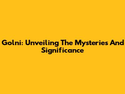 Golni: Unveiling The Mysteries And Significance