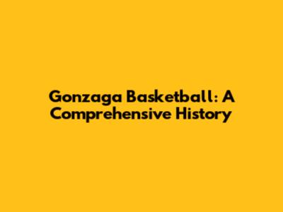 Gonzaga Basketball: A Comprehensive History