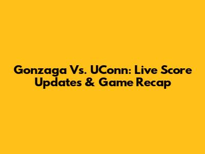 Gonzaga Vs. UConn: Live Score Updates & Game Recap