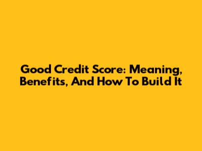 Good Credit Score: Meaning, Benefits, And How To Build It