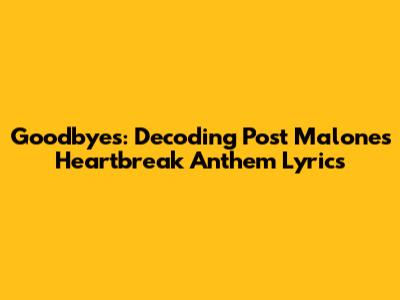 Goodbyes: Decoding Post Malone's Heartbreak Anthem Lyrics