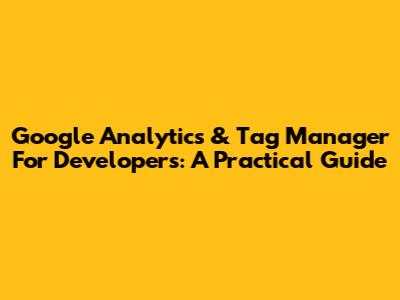 Google Analytics & Tag Manager For Developers: A Practical Guide