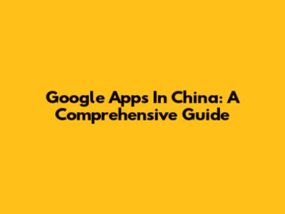 Google Apps In China: A Comprehensive Guide