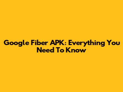 Google Fiber APK: Everything You Need To Know