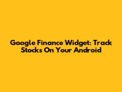Google Finance Widget: Track Stocks On Your Android