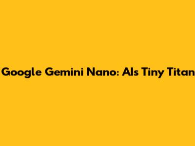 Google Gemini Nano: AI's Tiny Titan