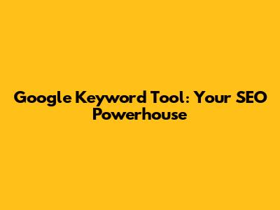 Google Keyword Tool: Your SEO Powerhouse