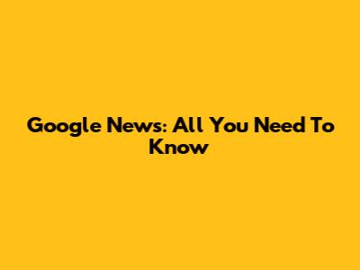 Google News: All You Need To Know