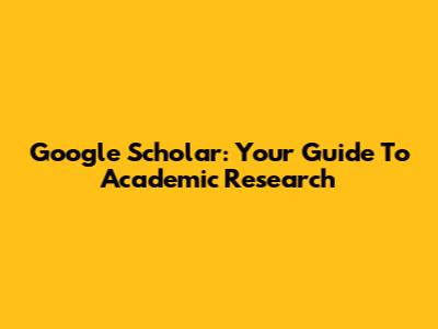 Google Scholar: Your Guide To Academic Research
