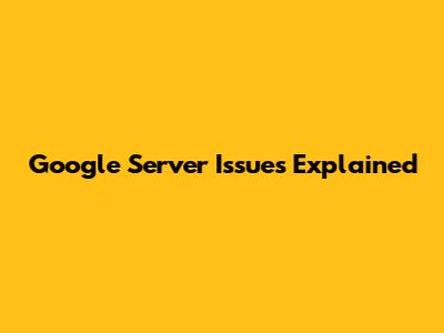 Google Server Issues Explained