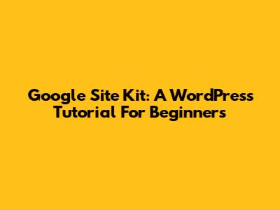 Google Site Kit: A WordPress Tutorial For Beginners