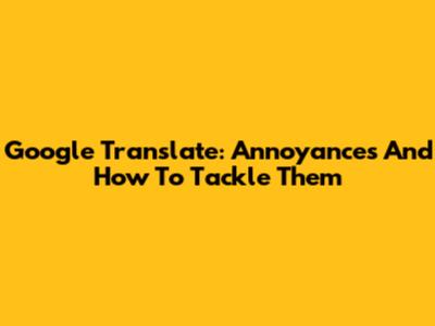 Google Translate: Annoyances And How To Tackle Them