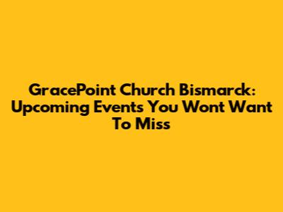 GracePoint Church Bismarck: Upcoming Events You Won't Want To Miss