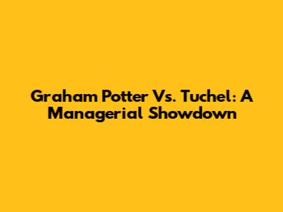 Graham Potter Vs. Tuchel: A Managerial Showdown