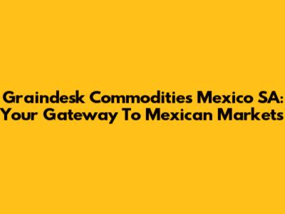 Graindesk Commodities Mexico SA: Your Gateway To Mexican Markets