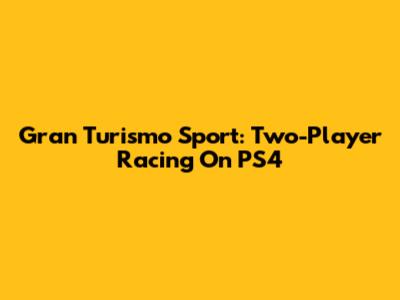 Gran Turismo Sport: Two-Player Racing On PS4