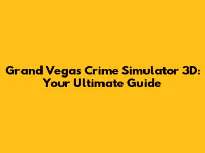 Grand Vegas Crime Simulator 3D: Your Ultimate Guide