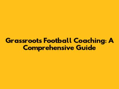 Grassroots Football Coaching: A Comprehensive Guide