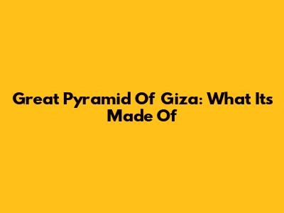 Great Pyramid Of Giza: What It's Made Of