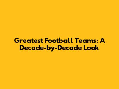 Greatest Football Teams: A Decade-by-Decade Look