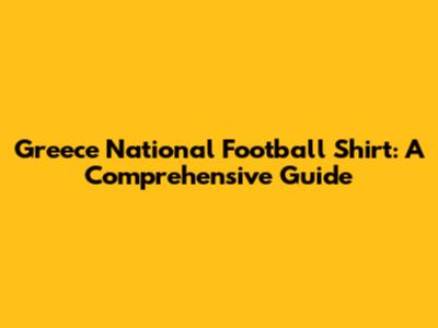 Greece National Football Shirt: A Comprehensive Guide